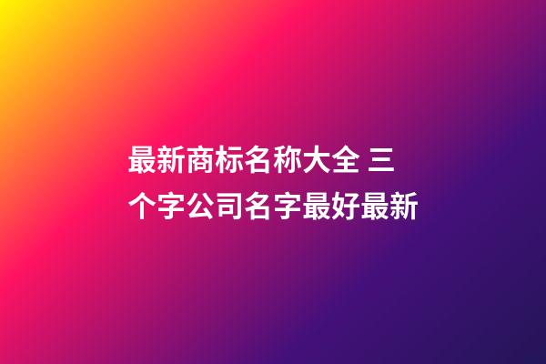 最新商标名称大全 三个字公司名字最好最新-第1张-公司起名-玄机派